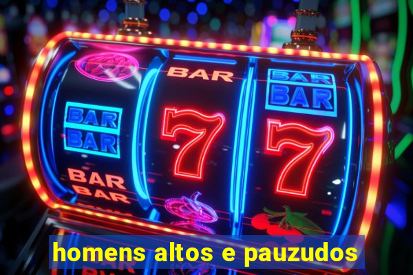 homens altos e pauzudos